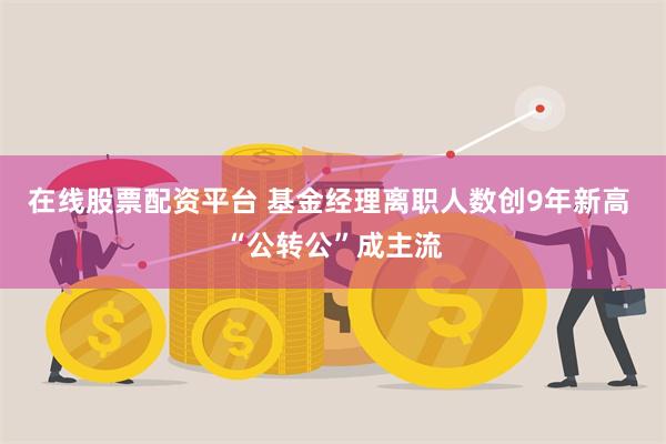 在线股票配资平台 基金经理离职人数创9年新高 “公转公”成主流