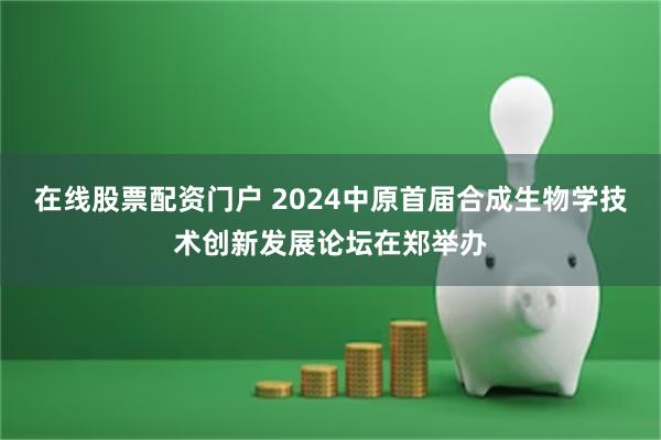 在线股票配资门户 2024中原首届合成生物学技术创新发展论坛在郑举办