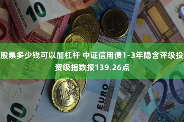 股票多少钱可以加杠杆 中证信用债1-3年隐含评级投资级指数报139.26点