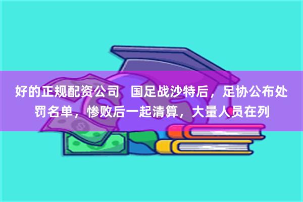 好的正规配资公司   国足战沙特后，足协公布处罚名单，惨败后一起清算，大量人员在列