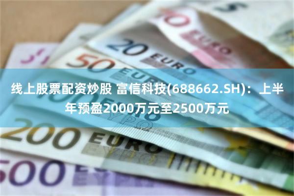 线上股票配资炒股 富信科技(688662.SH)：上半年预盈2000万元至2500万元