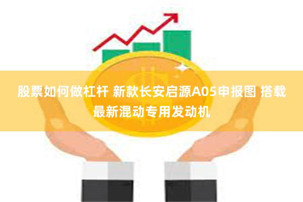 股票如何做杠杆 新款长安启源A05申报图 搭载最新混动专用发动机