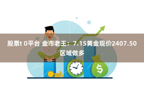 股票t 0平台 金市老王：7.15黄金现价2407.50区域做多