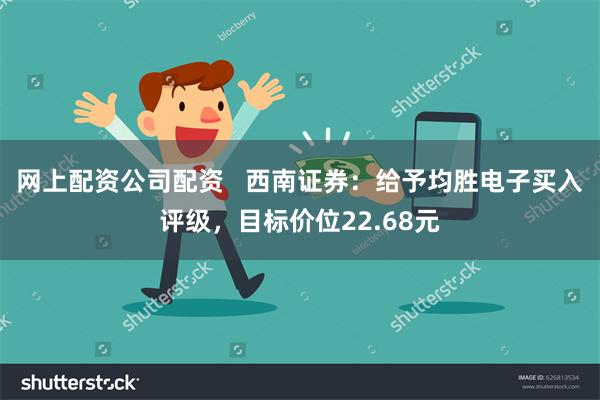 网上配资公司配资   西南证券：给予均胜电子买入评级，目标价位22.68元