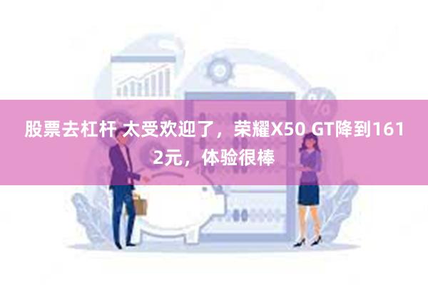 股票去杠杆 太受欢迎了，荣耀X50 GT降到1612元，体验很棒