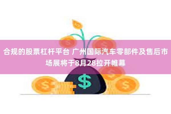 合规的股票杠杆平台 广州国际汽车零部件及售后市场展将于8月28拉开帷幕