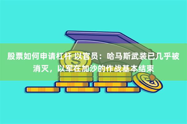 股票如何申请杠杆 以官员：哈马斯武装已几乎被消灭，以军在加沙的作战基本结束