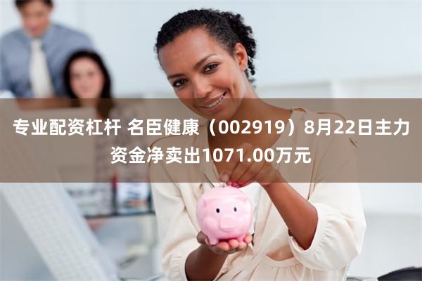 专业配资杠杆 名臣健康（002919）8月22日主力资金净卖出1071.00万元