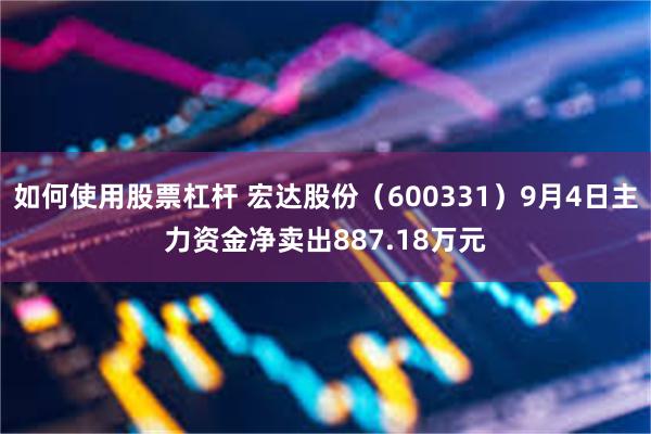 如何使用股票杠杆 宏达股份（600331）9月4日主力资金净卖出887.18万元