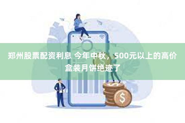 郑州股票配资利息 今年中秋，500元以上的高价盒装月饼绝迹了