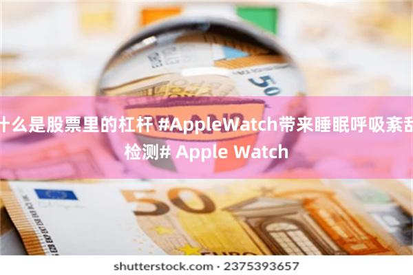 什么是股票里的杠杆 #AppleWatch带来睡眠呼吸紊乱检测# Apple Watch