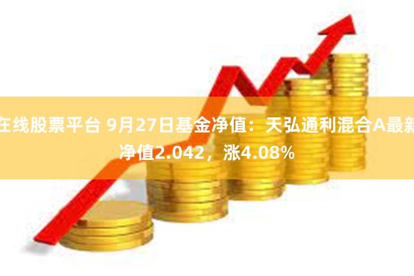 在线股票平台 9月27日基金净值：天弘通利混合A最新净值2.042，涨4.08%