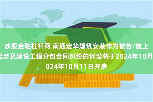 炒股金融杠杆网 南通宏华建筑安装作为被告/被上诉人的1起涉及建设工程分包合同纠纷的诉讼将于2024年10月11日开庭