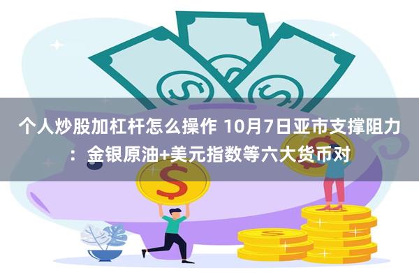 个人炒股加杠杆怎么操作 10月7日亚市支撑阻力：金银原油+美元指数等六大货币对