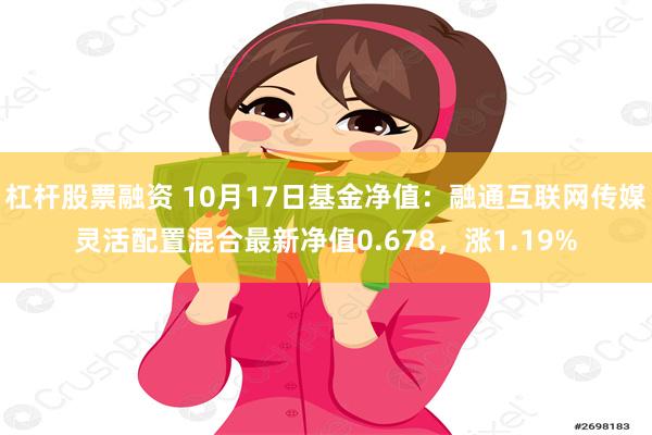 杠杆股票融资 10月17日基金净值：融通互联网传媒灵活配置混合最新净值0.678，涨1.19%