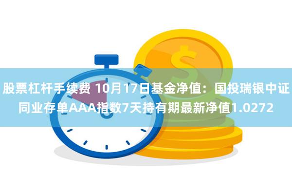 股票杠杆手续费 10月17日基金净值：国投瑞银中证同业存单AAA指数7天持有期最新净值1.0272