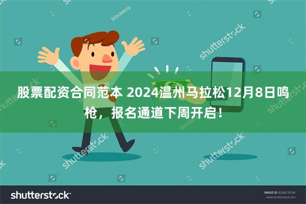 股票配资合同范本 2024温州马拉松12月8日鸣枪，报名通道下周开启！