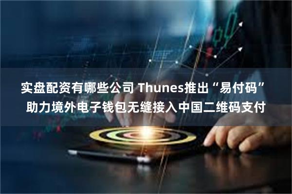 实盘配资有哪些公司 Thunes推出“易付码” 助力境外电子钱包无缝接入中国二维码支付