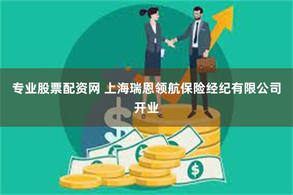 专业股票配资网 上海瑞恩领航保险经纪有限公司开业