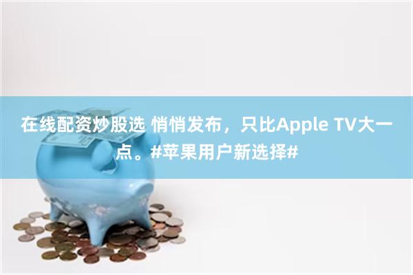 在线配资炒股选 悄悄发布，只比Apple TV大一点。#苹果用户新选择#