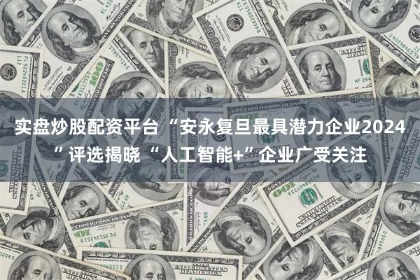 实盘炒股配资平台 “安永复旦最具潜力企业2024”评选揭晓 “人工智能+”企业广受关注