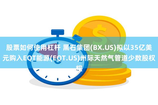 股票如何使用杠杆 黑石集团(BX.US)拟以35亿美元购入EQT能源(EQT.US)州际天然气管道少数股权