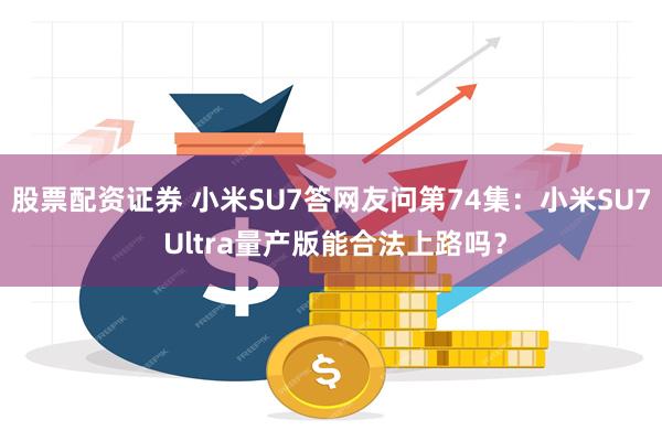 股票配资证券 小米SU7答网友问第74集：小米SU7 Ultra量产版能合法上路吗？