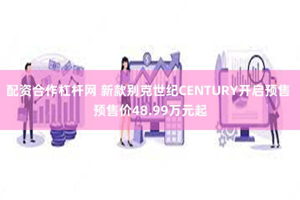 配资合作杠杆网 新款别克世纪CENTURY开启预售 预售价48.99万元起