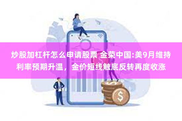 炒股加杠杆怎么申请股票 金荣中国:美9月维持利率预期升温，金价短线触底反转再度收涨