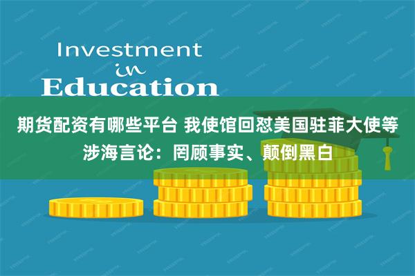 期货配资有哪些平台 我使馆回怼美国驻菲大使等涉海言论：罔顾事实、颠倒黑白