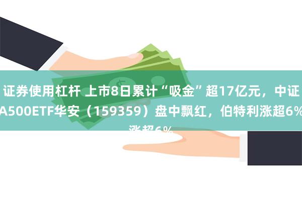 证券使用杠杆 上市8日累计“吸金”超17亿元，中证A500ETF华安（159359）盘中飘红，伯特利涨超6%