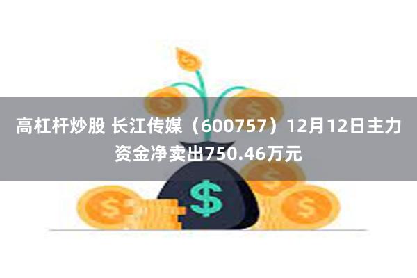 高杠杆炒股 长江传媒（600757）12月12日主力资金净卖出750.46万元