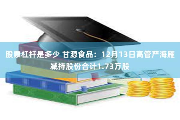 股票杠杆是多少 甘源食品：12月13日高管严海雁减持股份合计1.73万股