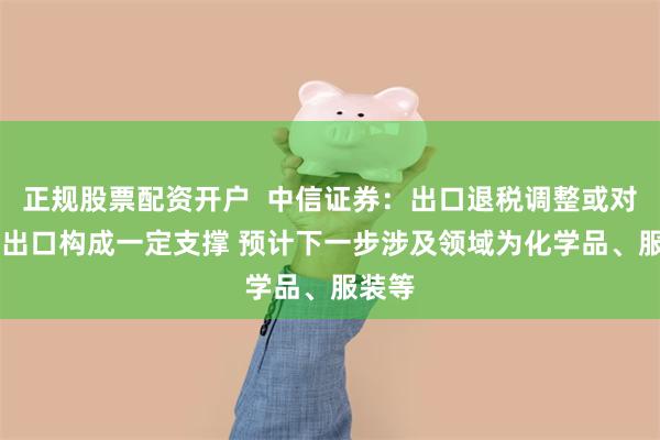 正规股票配资开户  中信证券：出口退税调整或对11月出口构成一定支撑 预计下一步涉及领域为化学品、服装等