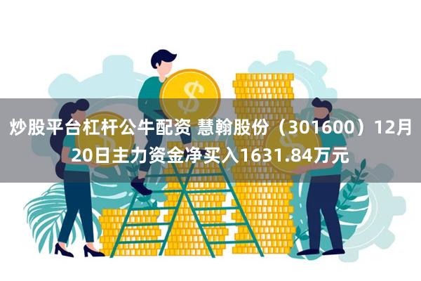 炒股平台杠杆公牛配资 慧翰股份（301600）12月20日主力资金净买入1631.84万元