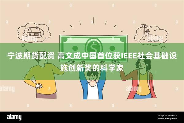 宁波期货配资 高文成中国首位获IEEE社会基础设施创新奖的科学家