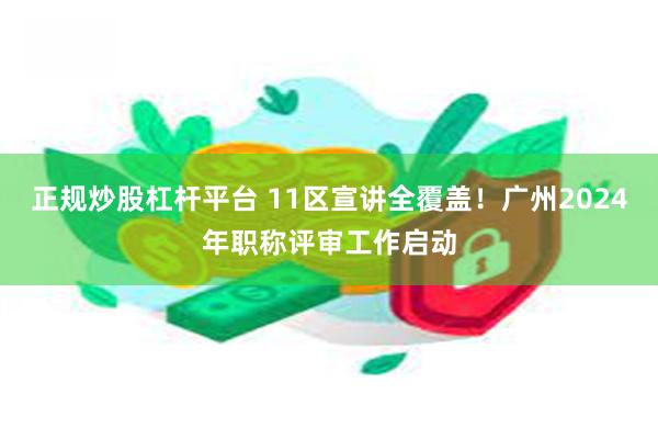 正规炒股杠杆平台 11区宣讲全覆盖！广州2024年职称评审工作启动