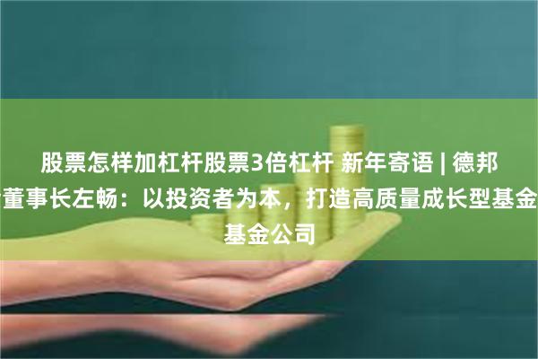 股票怎样加杠杆股票3倍杠杆 新年寄语 | 德邦基金董事长左畅：以投资者为本，打造高质量成长型基金公司