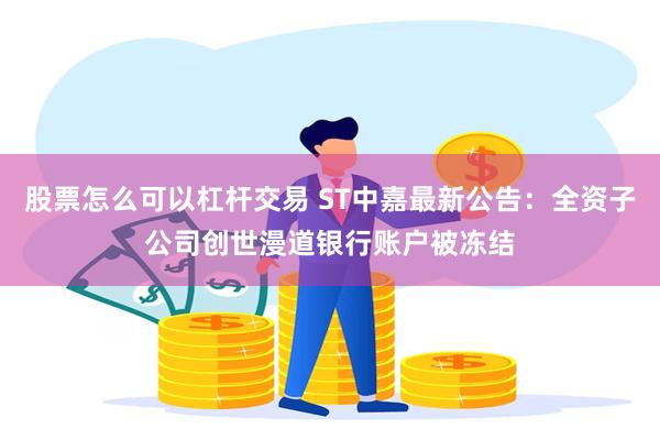 股票怎么可以杠杆交易 ST中嘉最新公告：全资子公司创世漫道银行账户被冻结