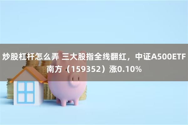 炒股杠杆怎么弄 三大股指全线翻红，中证A500ETF南方（159352）涨0.10%