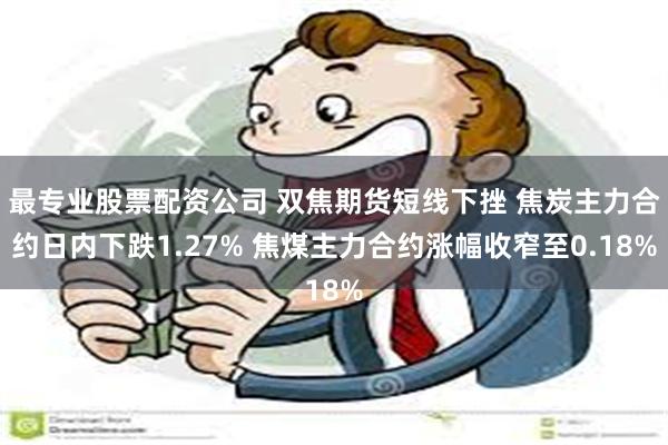 最专业股票配资公司 双焦期货短线下挫 焦炭主力合约日内下跌1.27% 焦煤主力合约涨幅收窄至0.18%