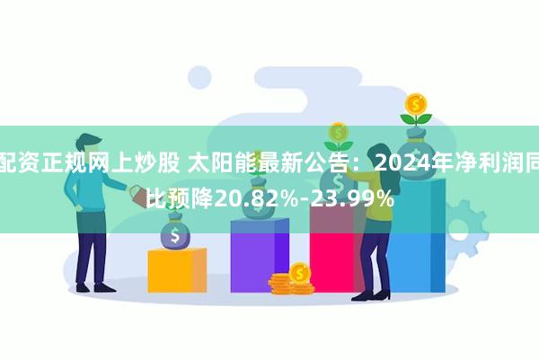 配资正规网上炒股 太阳能最新公告：2024年净利润同比预降20.82%-23.99%