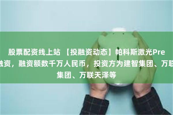 股票配资线上站 【投融资动态】帕科斯激光Pre-A+轮融资，融资额数千万人民币，投资方为建智集团、万联天泽等