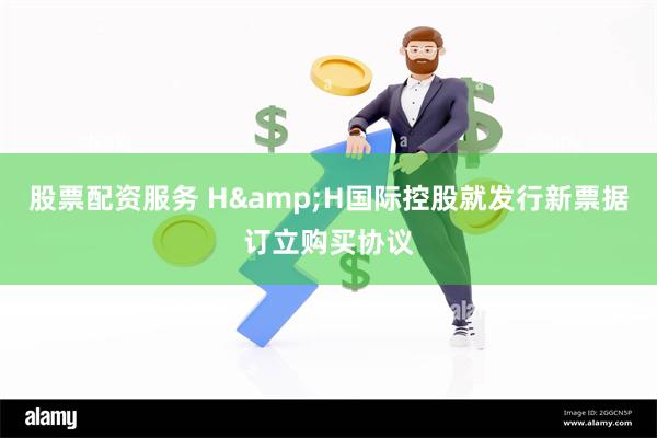 股票配资服务 H&H国际控股就发行新票据订立购买协议