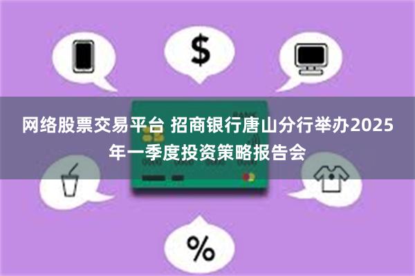 网络股票交易平台 招商银行唐山分行举办2025年一季度投资策略报告会