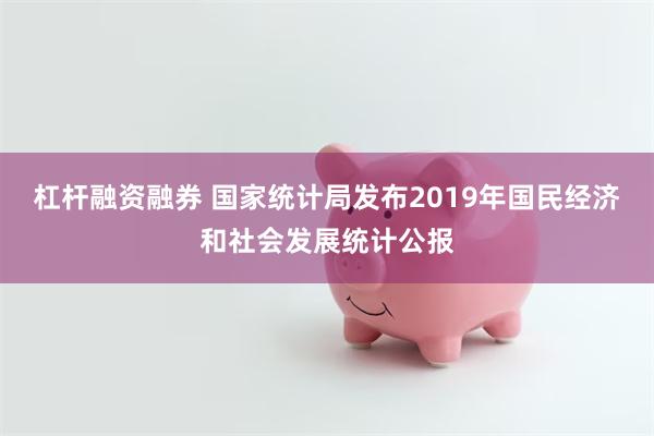 杠杆融资融券 国家统计局发布2019年国民经济和社会发展统计公报