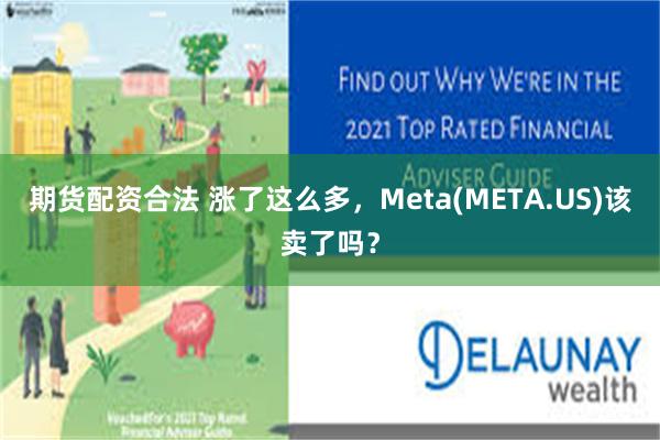 期货配资合法 涨了这么多，Meta(META.US)该卖了吗？