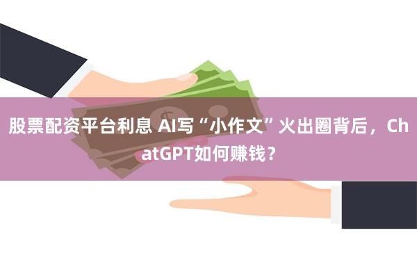 股票配资平台利息 AI写“小作文”火出圈背后，ChatGPT如何赚钱？