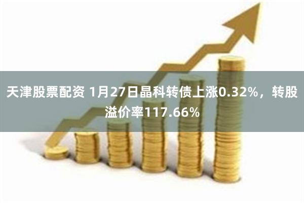 天津股票配资 1月27日晶科转债上涨0.32%，转股溢价率117.66%