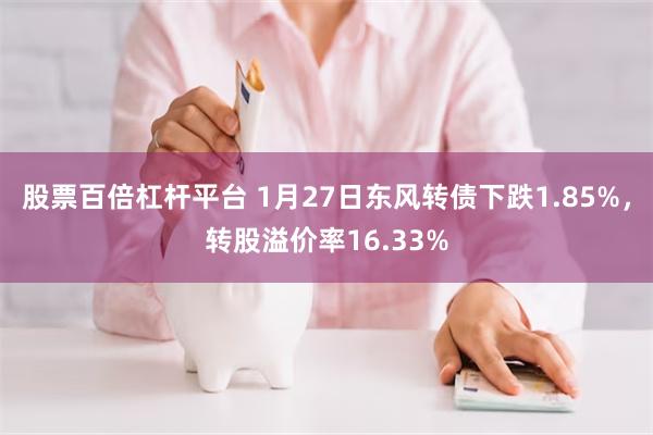 股票百倍杠杆平台 1月27日东风转债下跌1.85%，转股溢价率16.33%